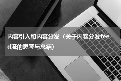 内容引入和内容分发（关于内容分发feed流的思考与总结）