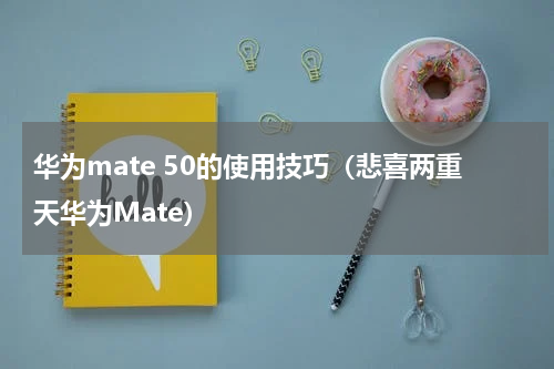 华为mate 50的使用技巧（悲喜两重天华为Mate）