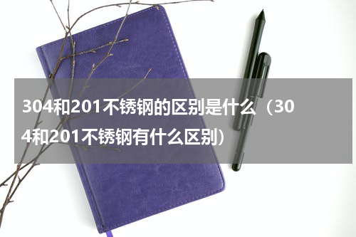 304和201不锈钢的区别是什么（304和201不锈钢有什么区别）