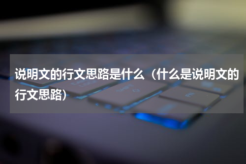 说明文的行文思路是什么（什么是说明文的行文思路）