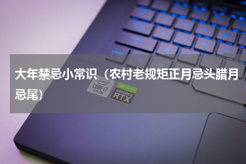 大年禁忌小常识（农村老规矩正月忌头腊月忌尾）