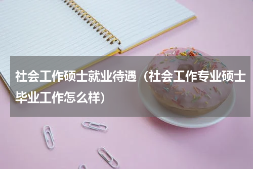 社会工作硕士就业待遇（社会工作专业硕士毕业工作怎么样）