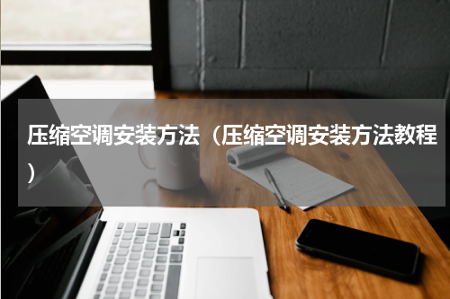 压缩空调安装方法（压缩空调安装方法教程）