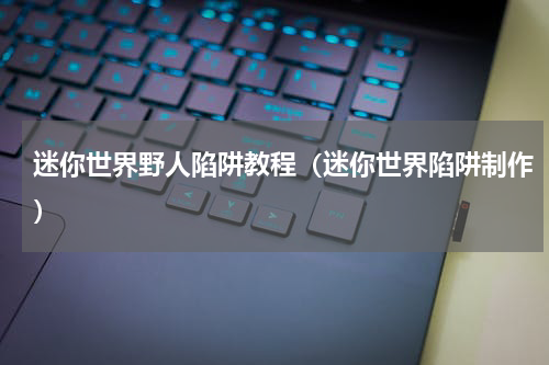 迷你世界野人陷阱教程（迷你世界陷阱制作）