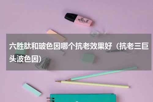 六胜肽和玻色因哪个抗老效果好（抗老三巨头波色因）