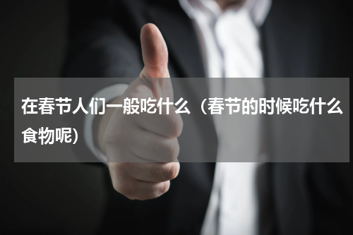 在春节人们一般吃什么（春节的时候吃什么食物呢）