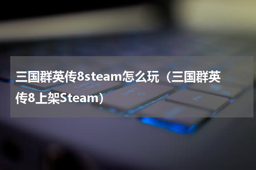 三国群英传8steam怎么玩（三国群英传8上架Steam）