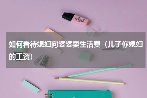 如何看待媳妇向婆婆要生活费（儿子你媳妇的工资）