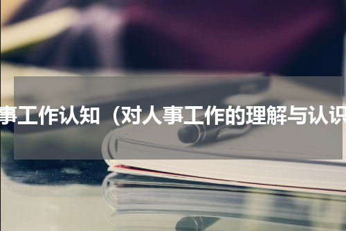人事工作认知（对人事工作的理解与认识）