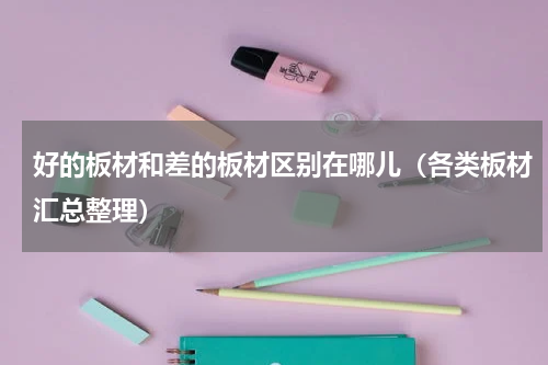 好的板材和差的板材区别在哪儿（各类板材汇总整理）