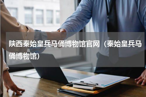 陕西秦始皇兵马俑博物馆官网（秦始皇兵马俑博物馆）
