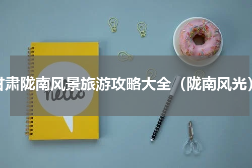 甘肃陇南风景旅游攻略大全（陇南风光）