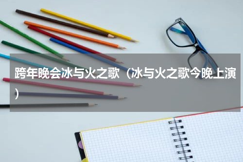 跨年晚会冰与火之歌（冰与火之歌今晚上演）