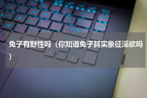 兔子有野性吗（你知道兔子其实象征淫欲吗）