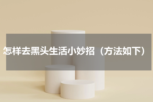 怎样去黑头生活小妙招（方法如下）
