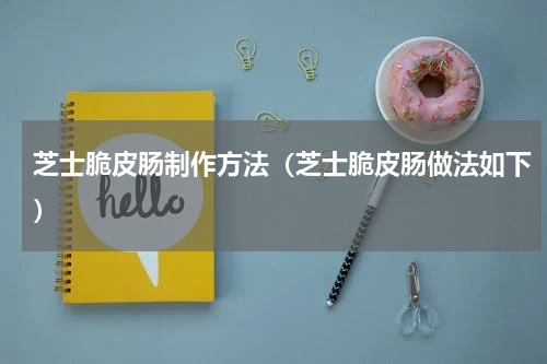 芝士脆皮肠制作方法（芝士脆皮肠做法如下）