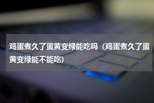 鸡蛋煮久了蛋黄变绿能吃吗（鸡蛋煮久了蛋黄变绿能不能吃）
