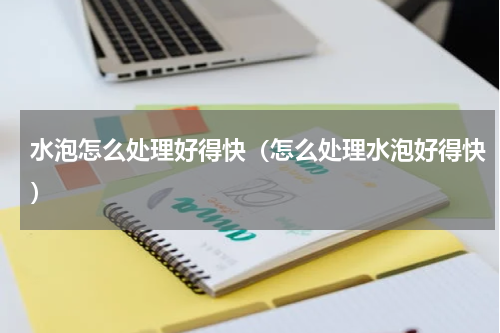 水泡怎么处理好得快（怎么处理水泡好得快）