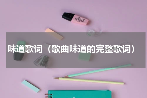 味道歌词（歌曲味道的完整歌词）