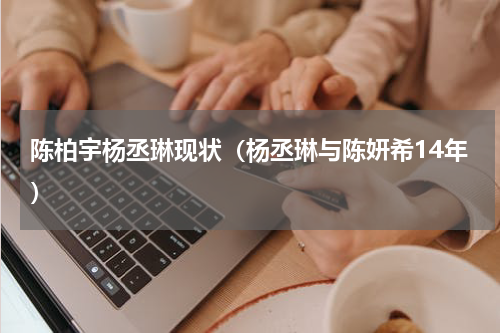 陈柏宇杨丞琳现状（杨丞琳与陈妍希14年）