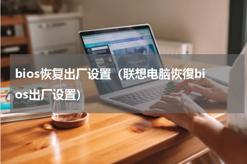 bios恢复出厂设置（联想电脑恢復bios出厂设置）