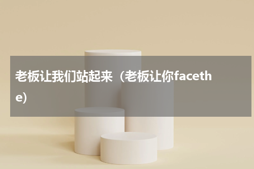 老板让我们站起来（老板让你facethe）