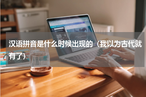 汉语拼音是什么时候出现的（我以为古代就有了）