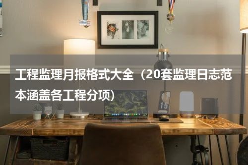 工程监理月报格式大全（20套监理日志范本涵盖各工程分项）