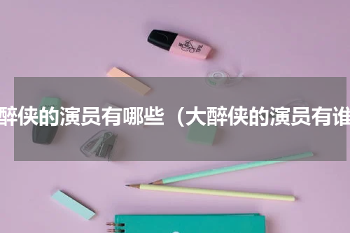 大醉侠的演员有哪些（大醉侠的演员有谁）