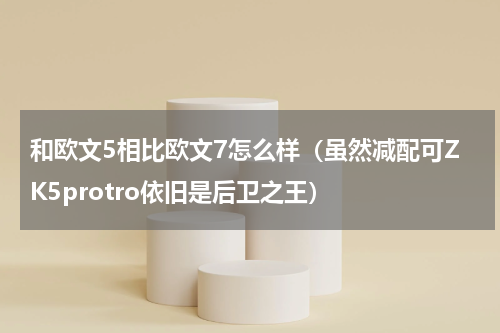 和欧文5相比欧文7怎么样（虽然减配可ZK5protro依旧是后卫之王）