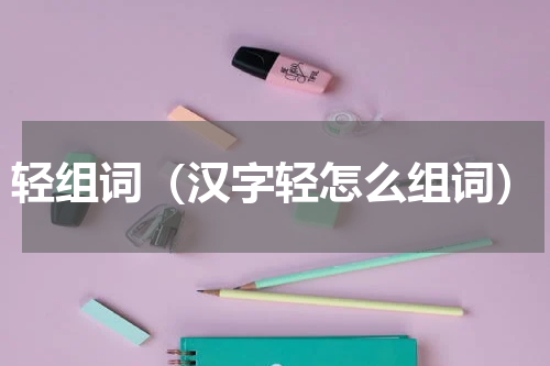 轻组词（汉字轻怎么组词）