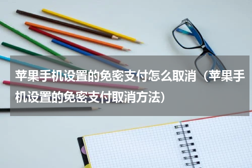 苹果手机设置的免密支付怎么取消（苹果手机设置的免密支付取消方法）