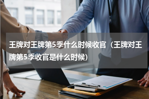 王牌对王牌第5季什么时候收官（王牌对王牌第5季收官是什么时候）