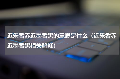近朱者赤近墨者黑的意思是什么（近朱者赤近墨者黑相关解释）