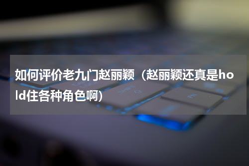 如何评价老九门赵丽颖（赵丽颖还真是hold住各种角色啊）