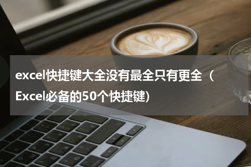 excel快捷键大全没有最全只有更全（Excel必备的50个快捷键）
