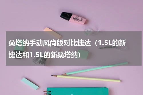 桑塔纳手动风尚版对比捷达（1.5L的新捷达和1.5L的新桑塔纳）
