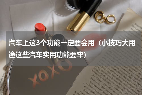 汽车上这3个功能一定要会用（小技巧大用途这些汽车实用功能要牢）