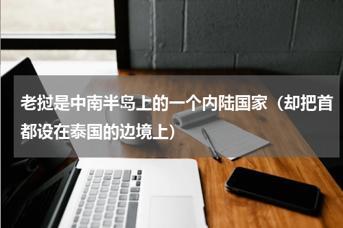 老挝是中南半岛上的一个内陆国家（却把首都设在泰国的边境上）