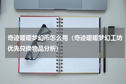 奇迹暖暖梦幻币怎么用（奇迹暖暖梦幻工坊优先兑换物品分析）
