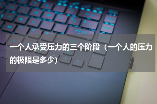 一个人承受压力的三个阶段（一个人的压力的极限是多少）