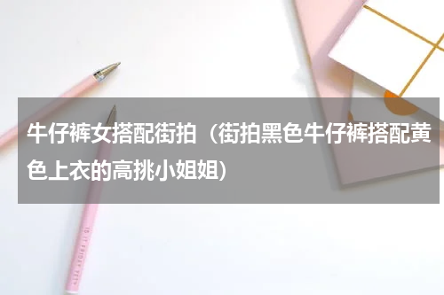 牛仔裤女搭配街拍（街拍黑色牛仔裤搭配黄色上衣的高挑小姐姐）