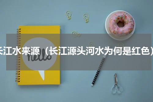 长江水来源（长江源头河水为何是红色）