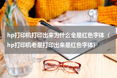 hp打印机打印出来为什么全是红色字体（hp打印机老是打印出来是红色字体）