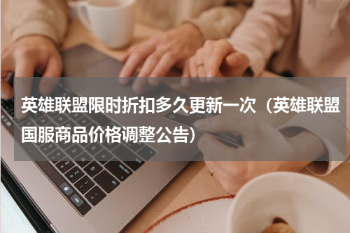 英雄联盟限时折扣多久更新一次（英雄联盟国服商品价格调整公告）