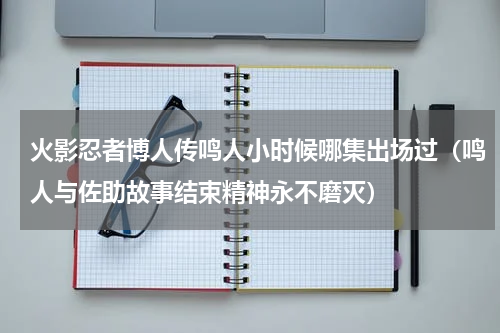 火影忍者博人传鸣人小时候哪集出场过（鸣人与佐助故事结束精神永不磨灭）