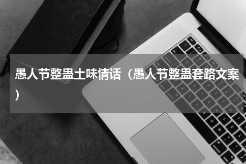愚人节整蛊土味情话（愚人节整蛊套路文案）