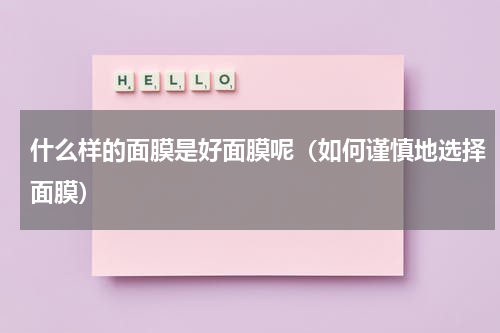 什么样的面膜是好面膜呢（如何谨慎地选择面膜）