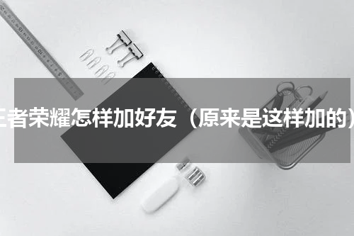 王者荣耀怎样加好友（原来是这样加的）