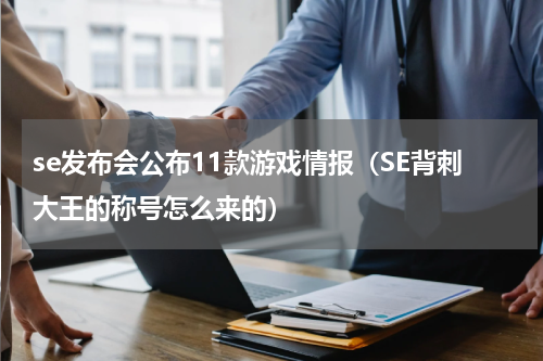 se发布会公布11款游戏情报（SE背刺大王的称号怎么来的）